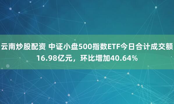 云南炒股配资 中证小盘500指数ETF今日合计成交额16.98亿元，环比增加40.64%