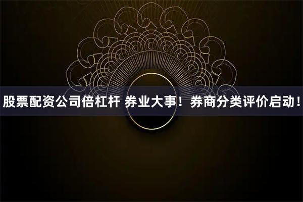 股票配资公司倍杠杆 券业大事！券商分类评价启动！
