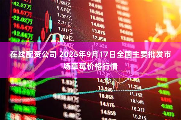 在线配资公司 2025年9月17日全国主要批发市场草莓价格行情