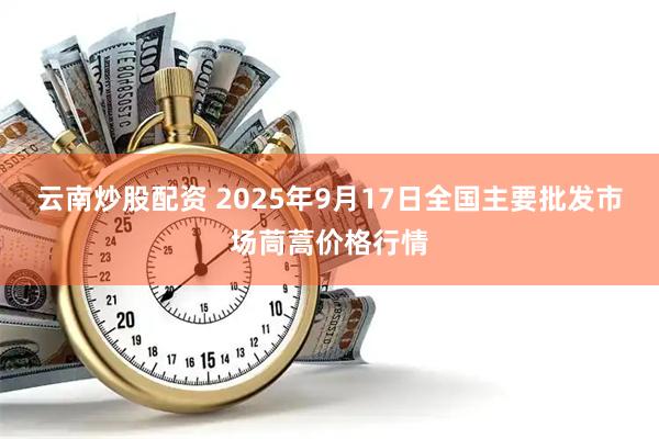云南炒股配资 2025年9月17日全国主要批发市场茼蒿价格行情