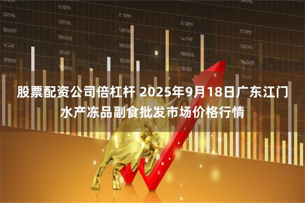 股票配资公司倍杠杆 2025年9月18日广东江门水产冻品副食批发市场价格行情