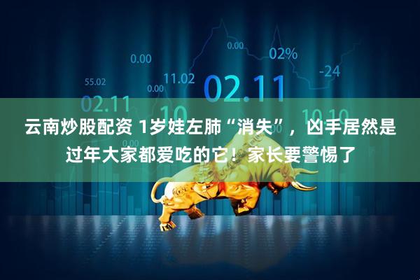 云南炒股配资 1岁娃左肺“消失”，凶手居然是过年大家都爱吃的它！家长要警惕了