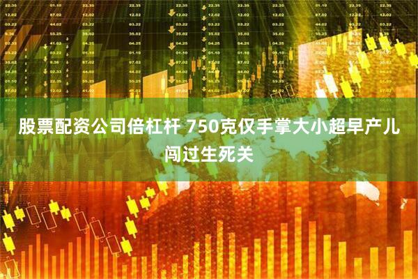 股票配资公司倍杠杆 750克仅手掌大小超早产儿闯过生死关
