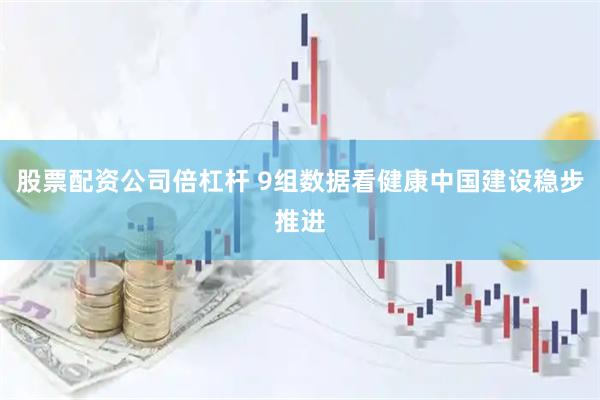 股票配资公司倍杠杆 9组数据看健康中国建设稳步推进