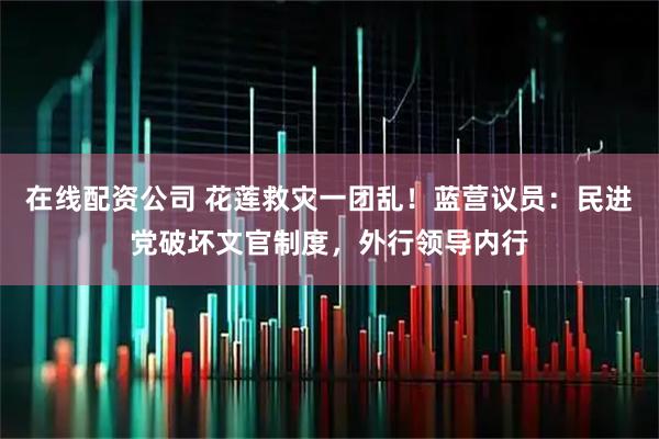 在线配资公司 花莲救灾一团乱！蓝营议员：民进党破坏文官制度，外行领导内行