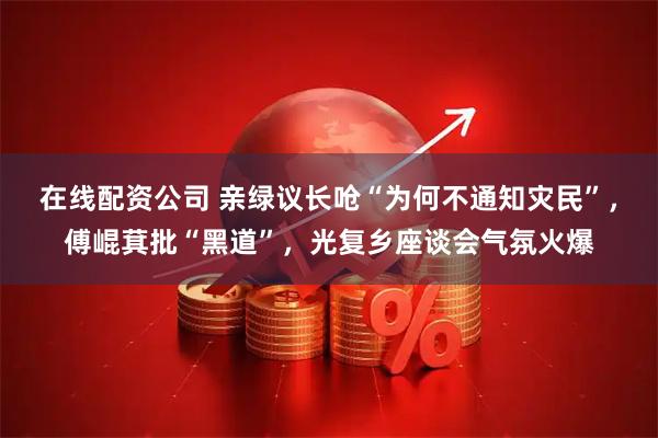 在线配资公司 亲绿议长呛“为何不通知灾民”，傅崐萁批“黑道”，光复乡座谈会气氛火爆