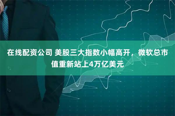 在线配资公司 美股三大指数小幅高开，微软总市值重新站上4万亿美元