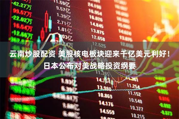 云南炒股配资 美股核电板块迎来千亿美元利好！日本公布对美战略投资纲要