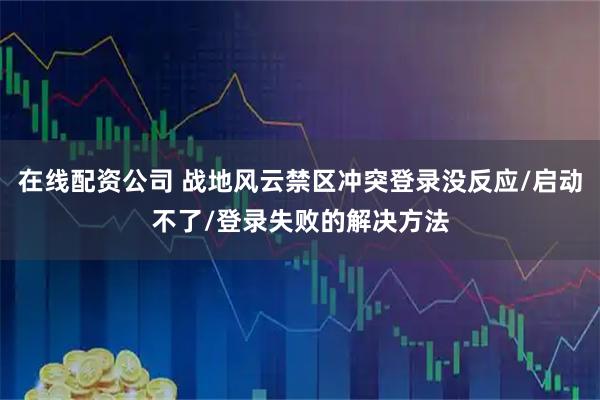 在线配资公司 战地风云禁区冲突登录没反应/启动不了/登录失败的解决方法