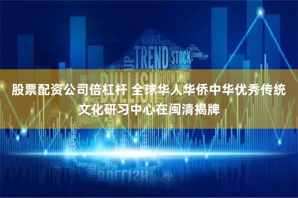 股票配资公司倍杠杆 全球华人华侨中华优秀传统文化研习中心在闽清揭牌