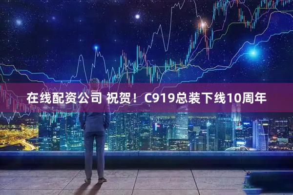 在线配资公司 祝贺！C919总装下线10周年