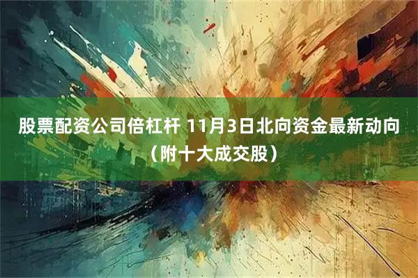 股票配资公司倍杠杆 11月3日北向资金最新动向（附十大成交股）