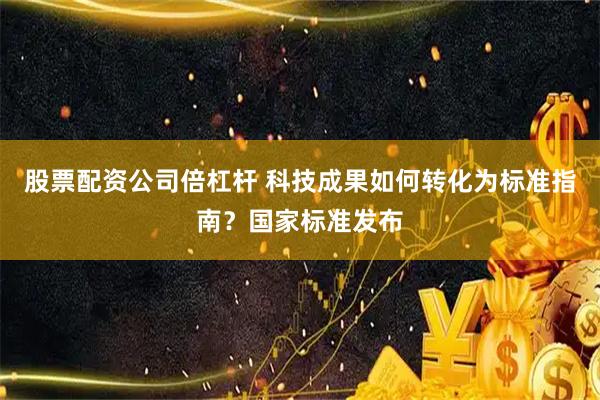 股票配资公司倍杠杆 科技成果如何转化为标准指南？国家标准发布