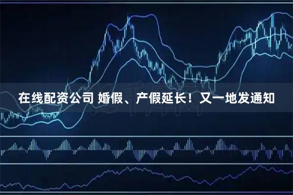 在线配资公司 婚假、产假延长！又一地发通知
