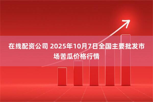 在线配资公司 2025年10月7日全国主要批发市场苦瓜价格行情