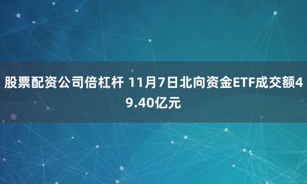 股票配资公司倍杠杆 11月7日北向资金ETF成交额49.40亿元