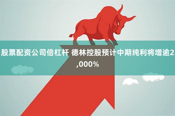 股票配资公司倍杠杆 德林控股预计中期纯利将增逾2,000%