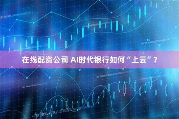 在线配资公司 AI时代银行如何“上云”？