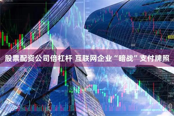 股票配资公司倍杠杆 互联网企业“暗战”支付牌照