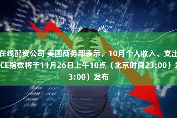 在线配资公司 美国商务部表示，10月个人收入、支出及PCE指数将于11月26日上午10点（北京时间23:00）发布