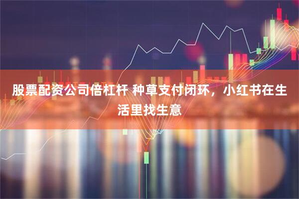 股票配资公司倍杠杆 种草支付闭环，小红书在生活里找生意