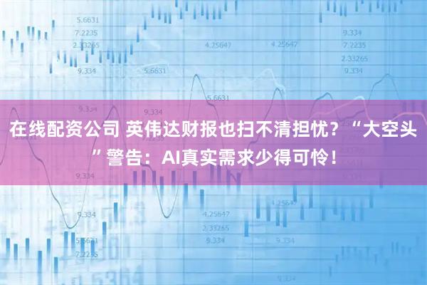 在线配资公司 英伟达财报也扫不清担忧？“大空头”警告：AI真实需求少得可怜！