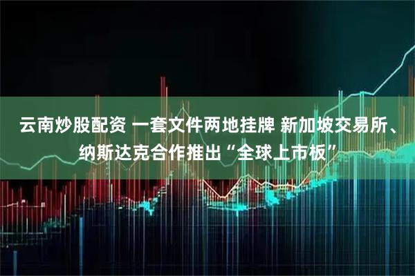 云南炒股配资 一套文件两地挂牌 新加坡交易所、纳斯达克合作推出“全球上市板”