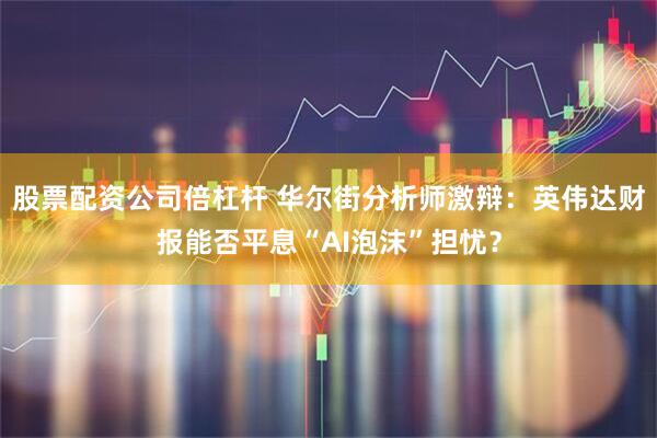 股票配资公司倍杠杆 华尔街分析师激辩：英伟达财报能否平息“AI泡沫”担忧？