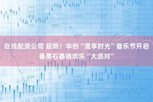 在线配资公司 超燃！华创“漫享时光”音乐节开启番禺石碁镇欢乐“大派对”