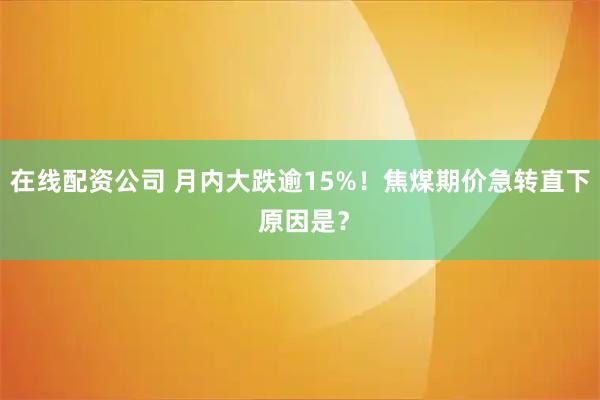 在线配资公司 月内大跌逾15%！焦煤期价急转直下 原因是？