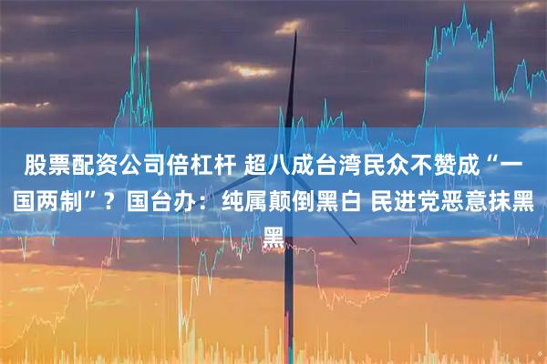 股票配资公司倍杠杆 超八成台湾民众不赞成“一国两制”？国台办：纯属颠倒黑白 民进党恶意抹黑