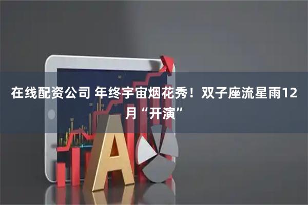 在线配资公司 年终宇宙烟花秀！双子座流星雨12月“开演”