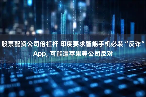 股票配资公司倍杠杆 印度要求智能手机必装“反诈”App, 可能遭苹果等公司反对