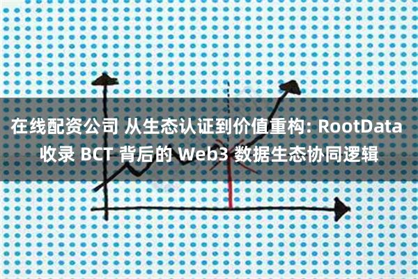 在线配资公司 从生态认证到价值重构: RootData 收录 BCT 背后的 Web3 数据生态协同逻辑