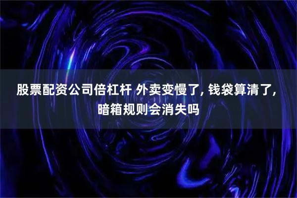 股票配资公司倍杠杆 外卖变慢了, 钱袋算清了, 暗箱规则会消失吗