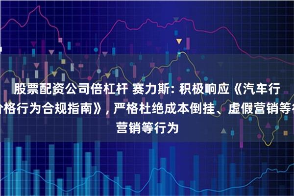 股票配资公司倍杠杆 赛力斯: 积极响应《汽车行业价格行为合规指南》, 严格杜绝成本倒挂、虚假营销等行为
