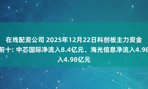 在线配资公司 2025年12月22日科创板主力资金增仓前十: 中芯国际净流入8.4亿元、海光信息净流入4.98亿元