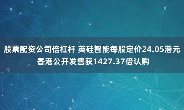 股票配资公司倍杠杆 英硅智能每股定价24.05港元 香港公开发售获1427.37倍认购