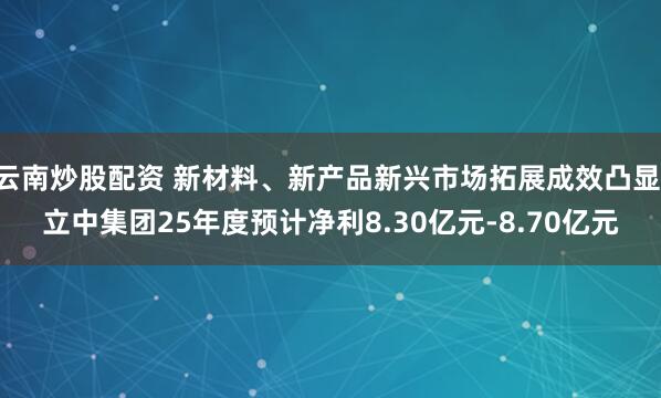 云南炒股配资 新材料、新产品新兴市场拓展成效凸显 立中集团25年度预计净利8.30亿元-8.70亿元