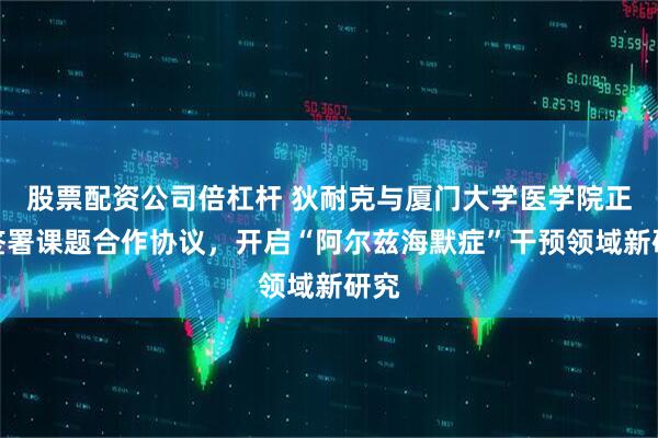 股票配资公司倍杠杆 狄耐克与厦门大学医学院正式签署课题合作协议，开启“阿尔兹海默症”干预领域新研究