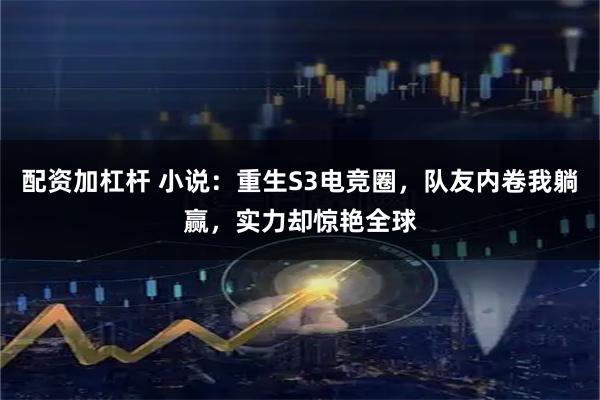 配资加杠杆 小说：重生S3电竞圈，队友内卷我躺赢，实力却惊艳全球