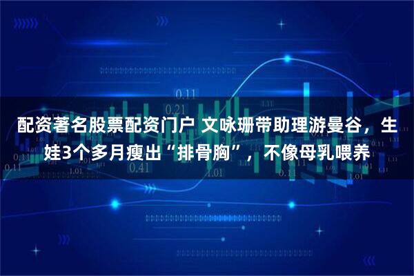 配资著名股票配资门户 文咏珊带助理游曼谷，生娃3个多月瘦出“排骨胸”，不像母乳喂养
