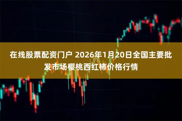 在线股票配资门户 2026年1月20日全国主要批发市场樱桃西红柿价格行情