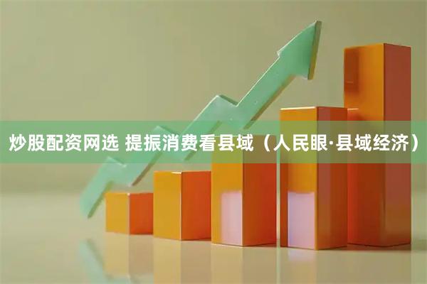 炒股配资网选 提振消费看县域（人民眼·县域经济）