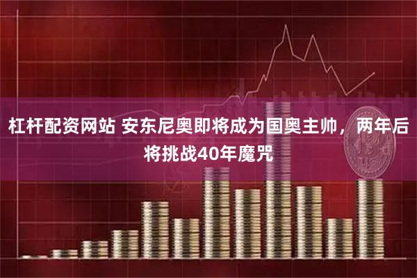 杠杆配资网站 安东尼奥即将成为国奥主帅，两年后将挑战40年魔咒