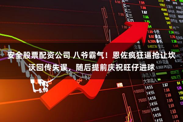 安全股票配资公司 八爷霸气！恩佐疯狂逼抢让坎沃回传失误，随后提前庆祝旺仔进球