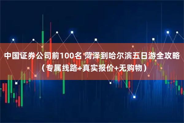 中国证券公司前100名 菏泽到哈尔滨五日游全攻略（专属线路+真实报价+无购物）
