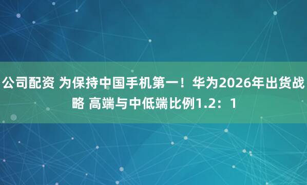 公司配资 为保持中国手机第一！华为2026年出货战略 高端与中低端比例1.2：1