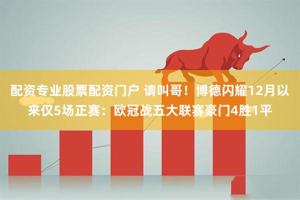 配资专业股票配资门户 请叫哥！博德闪耀12月以来仅5场正赛：欧冠战五大联赛豪门4胜1平