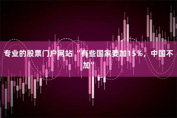 专业的股票门户网站 “有些国家要加15%，中国不加”